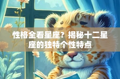 性格全看星座？揭秘十二星座的独特个性特点