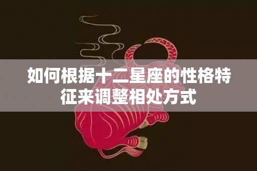 如何根据十二星座的性格特征来调整相处方式