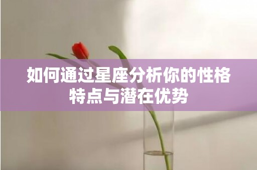 如何通过星座分析你的性格特点与潜在优势