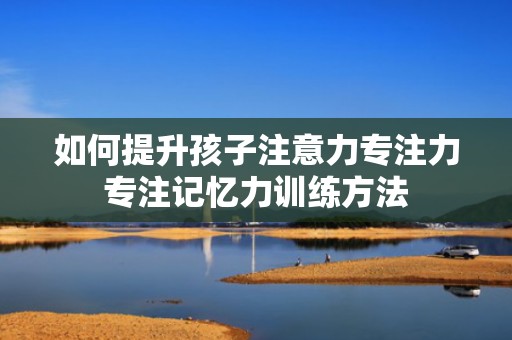 如何提升孩子注意力专注力专注记忆力训练方法