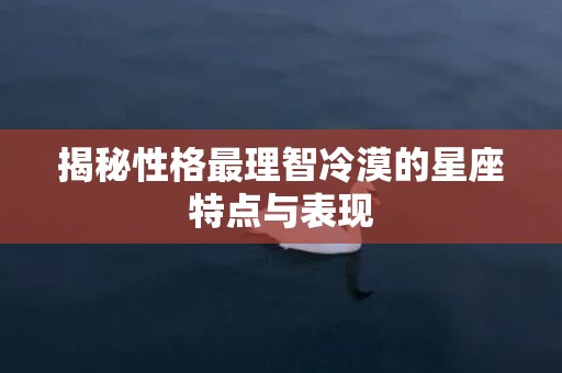 揭秘性格最理智冷漠的星座特点与表现