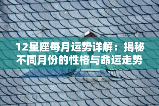 12星座每月运势详解：揭秘不同月份的性格与命运走势