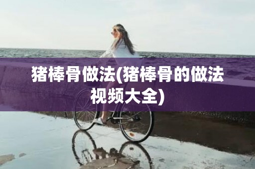 猪棒骨做法(猪棒骨的做法视频大全)