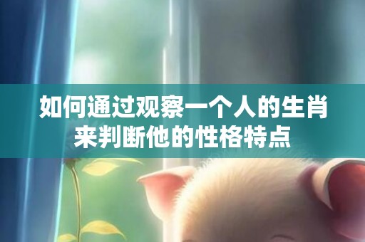 如何通过观察一个人的生肖来判断他的性格特点