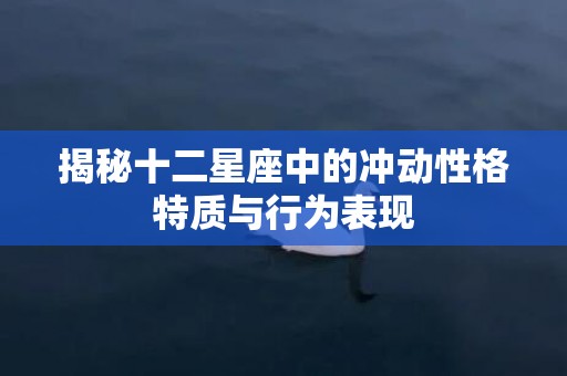揭秘十二星座中的冲动性格特质与行为表现