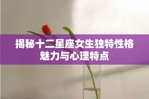 揭秘十二星座女生独特性格魅力与心理特点