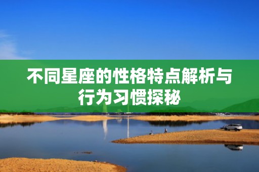 不同星座的性格特点解析与行为习惯探秘