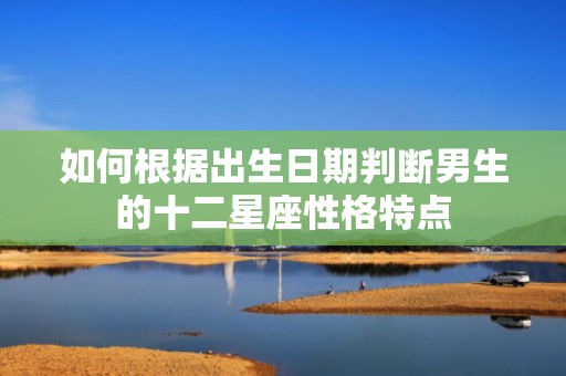 如何根据出生日期判断男生的十二星座性格特点