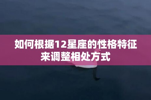 如何根据12星座的性格特征来调整相处方式