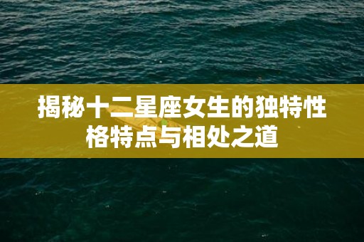 揭秘十二星座女生的独特性格特点与相处之道