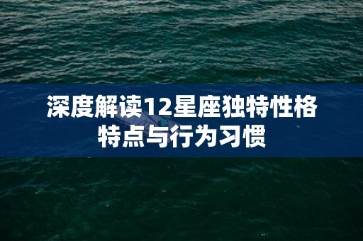 深度解读12星座独特性格特点与行为习惯