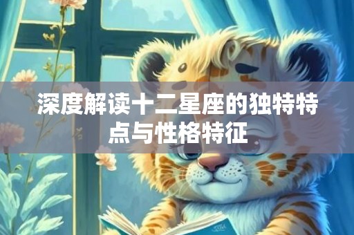 深度解读十二星座的独特特点与性格特征