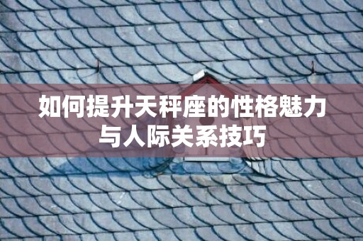 如何提升天秤座的性格魅力与人际关系技巧
