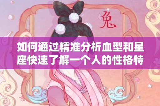 如何通过精准分析血型和星座快速了解一个人的性格特点