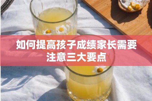 如何提高孩子成绩家长需要注意三大要点