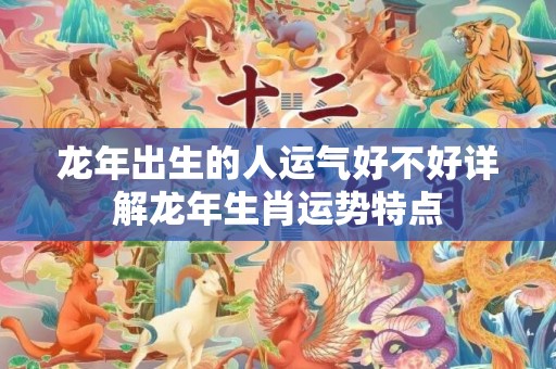 龙年出生的人运气好不好详解龙年生肖运势特点
