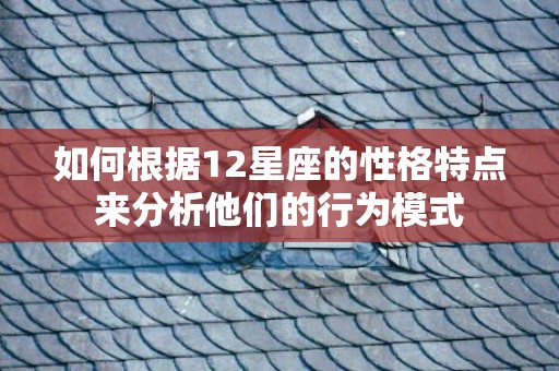 如何根据12星座的性格特点来分析他们的行为模式
