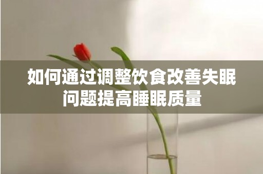 如何通过调整饮食改善失眠问题提高睡眠质量