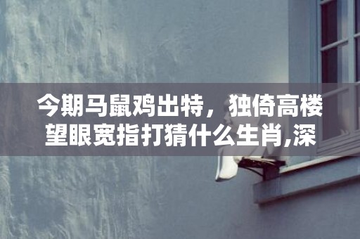 今期马鼠鸡出特，独倚高楼望眼宽指打猜什么生肖,深度解读成语含义