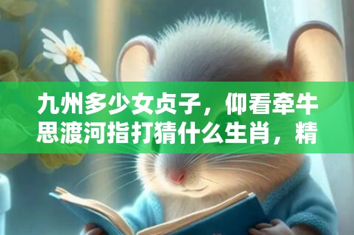 九州多少女贞子，仰看牵牛思渡河指打猜什么生肖，精准释义全面解读
