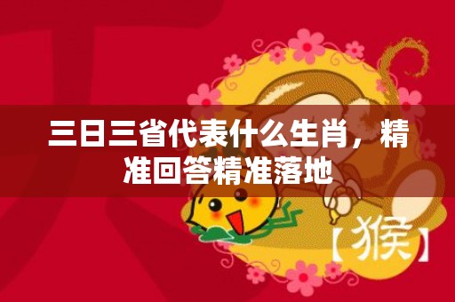 三日三省代表什么生肖，精准回答精准落地