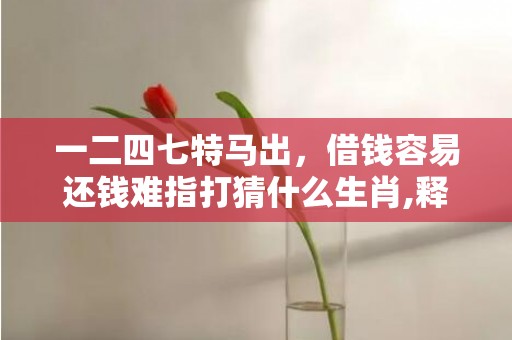 一二四七特马出，借钱容易还钱难指打猜什么生肖,释义揭晓最准答案