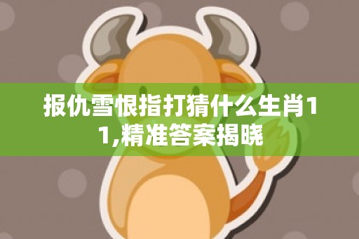 报仇雪恨指打猜什么生肖11,精准答案揭晓