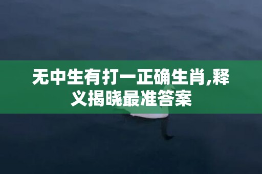 无中生有打一正确生肖,释义揭晓最准答案