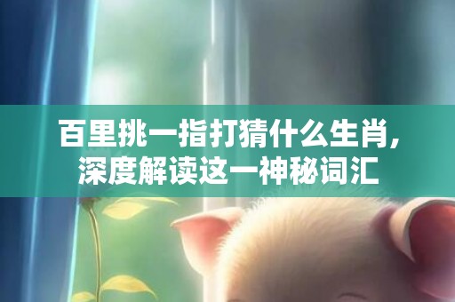 百里挑一指打猜什么生肖,深度解读这一神秘词汇