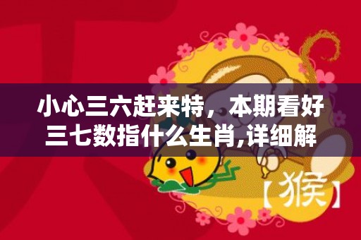 小心三六赶来特，本期看好三七数指什么生肖,详细解析告诉你答案