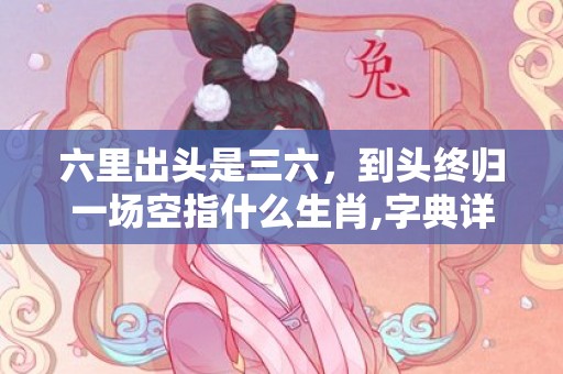 六里出头是三六，到头终归一场空指什么生肖,字典详解全面解读