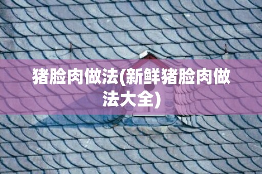 猪脸肉做法(新鲜猪脸肉做法大全)