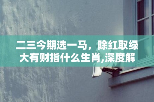 二三今期选一马，除红取绿大有财指什么生肖,深度解读成语含义
