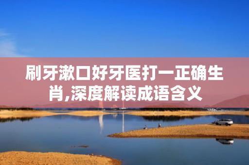 刷牙漱口好牙医打一正确生肖,深度解读成语含义