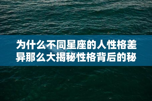 为什么不同星座的人性格差异那么大揭秘性格背后的秘密