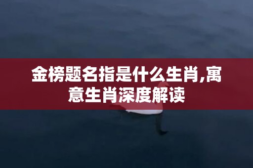 金榜题名指是什么生肖,寓意生肖深度解读