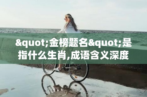 "金榜题名"是指什么生肖,成语含义深度解读