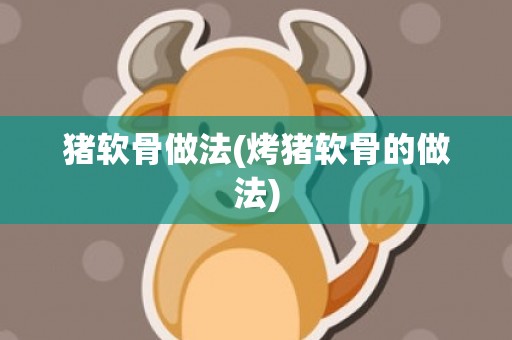 猪软骨做法(烤猪软骨的做法)