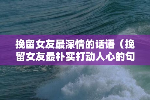 挽留女友最深情的话语（挽留女友最朴实打动人心的句子）