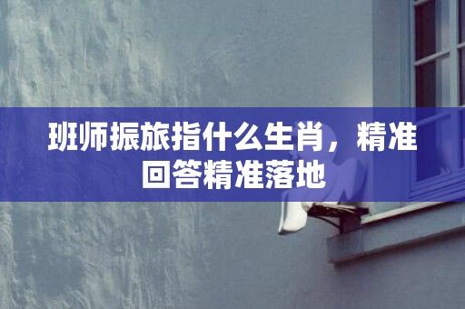 班师振旅指什么生肖，精准回答精准落地