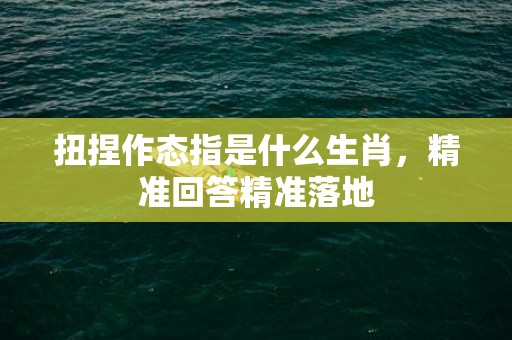 扭捏作态指是什么生肖，精准回答精准落地