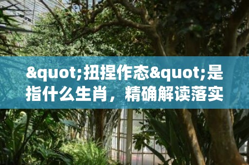 "扭捏作态"是指什么生肖，精确解读落实