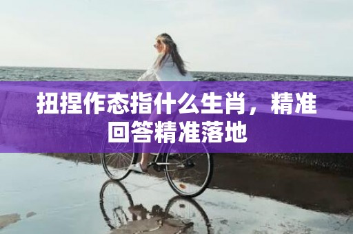 扭捏作态指什么生肖，精准回答精准落地