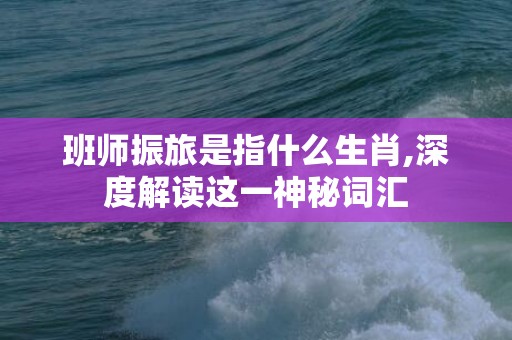 班师振旅是指什么生肖,深度解读这一神秘词汇