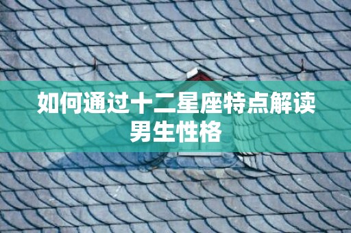 如何通过十二星座特点解读男生性格