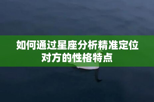 如何通过星座分析精准定位对方的性格特点