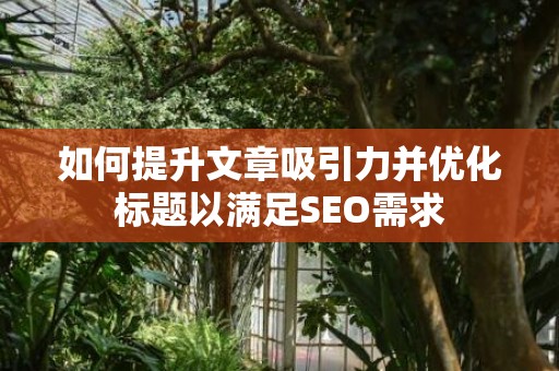 如何提升文章吸引力并优化标题以满足SEO需求