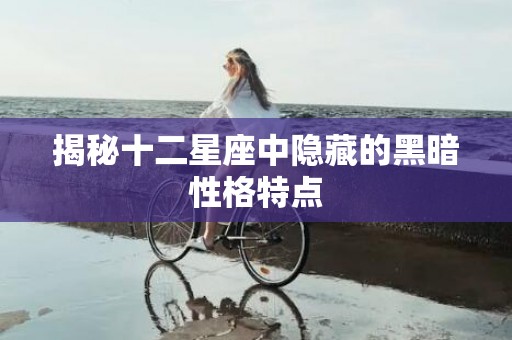 揭秘十二星座中隐藏的黑暗性格特点