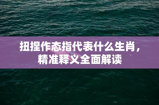 扭捏作态指代表什么生肖，精准释义全面解读