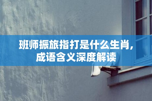班师振旅指打是什么生肖,成语含义深度解读